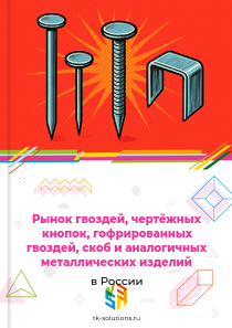 Рынок гвоздей, чертёжных кнопок, гофрированных гвоздей, скоб и аналогичных металлических изделий в России, 2018–2026 гг.