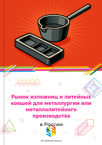 Рынок изложниц и литейных ковшей для металлургии или металлолитейного производства в России, 2018–2026 гг.