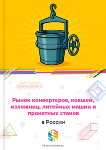 Рынок конвертеров, ковшей, изложниц, литейных машин и прокатных станов в России, 2018–2026 гг.