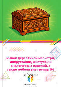 Рынок деревянной маркетри, инкрустации, шкатулок и аналогичных изделий, а также мебели вне группы 94 в России, 2018–2026 гг.