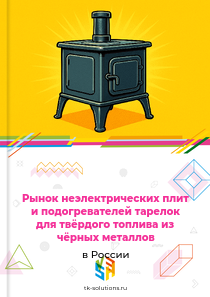 Рынок неэлектрических плит и подогревателей тарелок для твёрдого топлива из чёрных металлов в России, 2018–2026 гг.