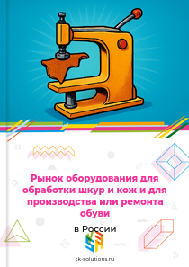 Рынок оборудования для обработки шкур и кож и для производства или ремонта обуви в России, 2018–2026 гг.