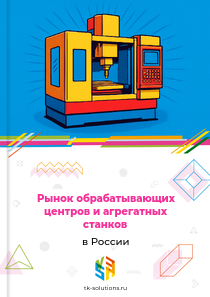Рынок обрабатывающих центров и агрегатных станков в России, 2018–2026 гг.