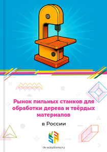 Рынок пильных станков для обработки дерева и твёрдых материалов в России, 2018–2026 гг.